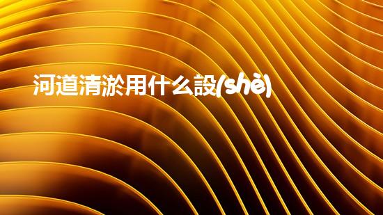 河道清淤用什么設(shè)備革新城市環(huán)境：提升水體清潔技術(shù)，創(chuàng)造健康生活！